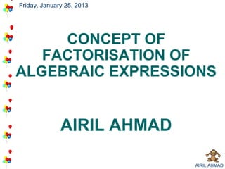 Friday, January 25, 2013




     CONCEPT OF
   FACTORISATION OF
ALGEBRAIC EXPRESSIONS


              AIRIL AHMAD

                            AIRIL AHMAD
 