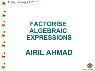 Friday, January 25, 2013




                FACTORISE
                ALGEBRAIC
               EXPRESSIONS

              AIRIL AHMAD

                             AIRIL AHMAD
 