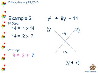 Friday, January 25, 2013




Example 2:                            7
                                      2
                           y2 + 9y + 14
1st Step:
   14 = 1 x 14             (y          2)
                                +
                                +2y
   14 = 2 x 7


2nd Step:
                                 +
                                 +7y
   9= 2+ 7
                                  (y + 7)
                                            AIRIL AHMAD
 