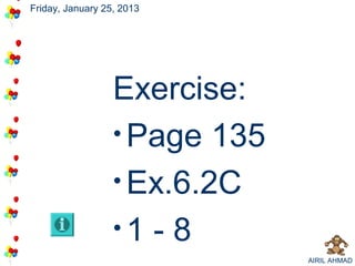 Friday, January 25, 2013




                  Exercise:
                  • Page 135
                  • Ex.6.2C
                  •1 - 8
                               AIRIL AHMAD
 