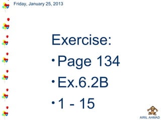 Friday, January 25, 2013




                  Exercise:
                  • Page 134
                  • Ex.6.2B
                  • 1 - 15
                               AIRIL AHMAD
 