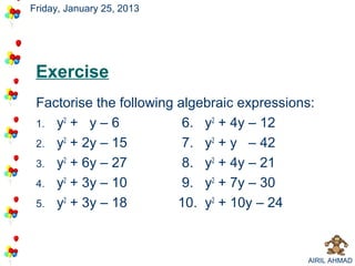 Friday, January 25, 2013




 Exercise
 Factorise the following algebraic expressions:
 1. y2 + y – 6            6. y2 + 4y – 12
 2. y2 + 2y – 15          7. y2 + y – 42
 3. y2 + 6y – 27          8. y2 + 4y – 21
 4. y2 + 3y – 10          9. y2 + 7y – 30
 5. y2 + 3y – 18         10. y2 + 10y – 24



                                             AIRIL AHMAD
 