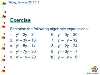 Friday, January 25, 2013




 Exercise
 Factorise the following algebraic expressions:
 1. y2 – 2y – 8           6. y2 – 5y – 36
 2. y2 – 3y – 18          7. y2 – y – 12
 3. y2 – 5y – 14          8. y2 – 2y – 24
 4. y2 – 7y – 30          9. y2 – 6y – 7
 5. y2 – y – 20          10. y2 – y – 6



                                             AIRIL AHMAD
 