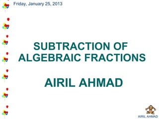 Friday, January 25, 2013




    SUBTRACTION OF
  ALGEBRAIC FRACTIONS

               AIRIL AHMAD

                             AIRIL AHMAD
 