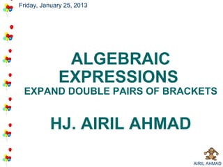 Friday, January 25, 2013




              ALGEBRAIC
             EXPRESSIONS
 EXPAND DOUBLE PAIRS OF BRACKETS


          HJ. AIRIL AHMAD

                            AIRIL AHMAD
 