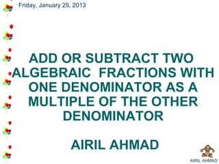 Friday, January 25, 2013




  ADD OR SUBTRACT TWO
ALGEBRAIC FRACTIONS WITH
  ONE DENOMINATOR AS A
  MULTIPLE OF THE OTHER
      DENOMINATOR

                  AIRIL AHMAD
                                AIRIL AHMAD
 