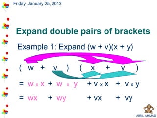 Friday, January 25, 2013




 Expand double pairs of brackets
 Example 1: Expand (w + v)(x + y)

  ( w +            v       )       (    x     +    y     )

  = wxx + w                x   y       +vxx + vxy
  = wx           + wy                  + vx       + vy

                                                         AIRIL AHMAD
 