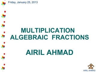 Friday, January 25, 2013




   MULTIPLICATION
 ALGEBRAIC FRACTIONS

              AIRIL AHMAD

                            AIRIL AHMAD
 
