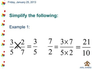 Friday, January 25, 2013




 Simplify the following:

 Example 1:




     ×
 3 2 3
  ÷ =
 5 7 5
                           7 3 × 7 21
                            =     =
                           2 5 × 2 10
                                  AIRIL AHMAD
 