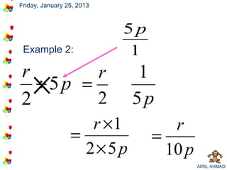 Friday, January 25, 2013



                           5p
 Example 2:                 1
r
2
    ×
  ÷5p =
        r
        2
                            1
                           5p
                    r ×1           r
                 =              =
                   2×5 p          10 p
                                         AIRIL AHMAD
 