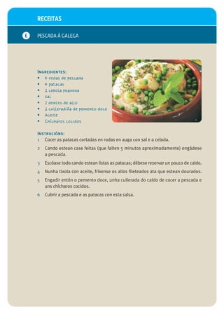 RECEITAS

E   PESCADA Á GALEGA




    Ingredientes:
    • 4 rodas de pescada
    • 4 patacas
    • 1 cebola pequena
    • Sal
    • 2 dentes de allo
    • 1 culleradiña de pemento doce
    • Aceite
    • Chícharos cocidos

    Instrucións:
    1 Cocer as patacas cortadas en rodas en auga con sal e a cebola.
    2   Cando estean case feitas (que falten 5 minutos aproximadamente) engádese
        a pescada.
    3   Escóase todo cando estean listas as patacas; débese reservar un pouco de caldo.
    4   Nunha tixola con aceite, fríxense os allos fileteados ata que estean dourados.
    5   Engadir entón o pemento doce, unha cullerada do caldo de cocer a pescada e
        uns chícharos cocidos.
    6   Cubrir a pescada e as patacas con esta salsa.
 