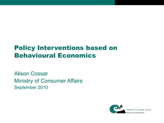 Policy Interventions based on Behavioural Economics Alison Cossar Ministry of Consumer Affairs September 2010 