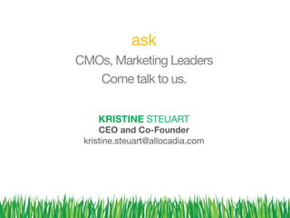 ask!
CMOs, Marketing Leaders
Come talk to us. 
KRISTINE STEUART
CEO and Co-Founder
kristine.steuart@allocadia.com 
 