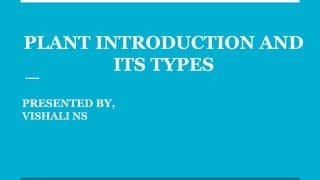 PLANT INTRODUCTION AND
ITS TYPES
PRESENTED BY,
VISHALI NS
 