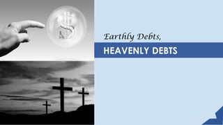 Earthly Debts,
HEAVENLY DEBTS
 