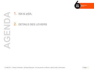 AGENDA
                 1.       ISA & eISA,



                 2.       DETAILS DES LEVIERS




© 6AM 2011 – Strictly Confidential – All Rights Reserved – No reproduction or diffusion without written authorisation   // page 2
 