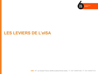 LES LEVIERS DE L’eISA




            6AM 157, rue Anatole France, 92309 Levallois-Perret Cedex – T: +33 1 49 68 73 00 – F: +33 1 49 68 73 73
 
