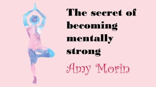 The secret of
becoming
mentally
strong
Amy Morin
 