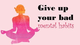 Give up
your bad
mental habits
 