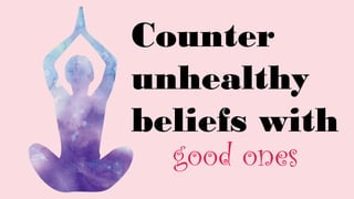 Counter
unhealthy
beliefs with
good ones
 