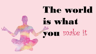The world
is what
you make it
 