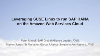 © 2011 Amazon.com, Inc. and its affiliates. All rights reserved. May not be copied, modified or distributed in whole or in part without the express consent of Amazon.com, Inc.
Leveraging SUSE Linux to run SAP HANA
on the Amazon Web Services Cloud
Peter Mauel, SAP Global Alliance Leader, AWS
Steven Jones, Sr Manager, Global Alliance Solutions Architecture, AWS
 