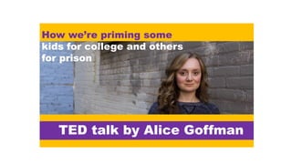 How we’re priming some
kids for college and others
for prison
TED talk by Alice Goffman
 