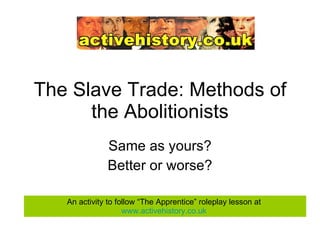 The Slave Trade: Methods of the Abolitionists Same as yours? Better or worse? An activity to follow “The Apprentice” roleplay lesson at  www.activehistory.co.uk   