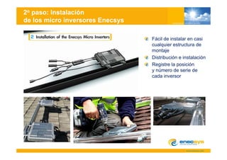 2o paso: Instalación
de los micro inversores Enecsys

                                  Fácil de instalar en casi
                                  cualquier estructura d
                                      l i      t t      de
                                  montaje
                                  Distribución e instalación
                                  Registre la posición
                                  y número de serie de
                                  cada inversor
 