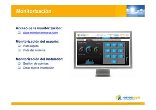 Monitorización


Acceso de la monitorización:
    www.monitor.enecsys.com


Monitorización del usuario:
    Vista rápida
    Vista del sistema


Monitorización del instalador:
    Gestion de cuentas.
    Crear nueva instalación
 