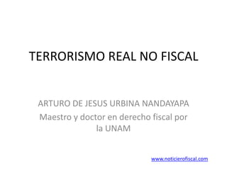 TERRORISMO REAL NO FISCAL


 ARTURO DE JESUS URBINA NANDAYAPA
 Maestro y doctor en derecho fiscal por
               la UNAM


                             www.noticierofiscal.com
 