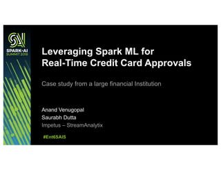 Leveraging Spark ML for
Real-Time Credit Card Approvals
Case study from a large financial Institution
Anand Venugopal
Saurabh Dutta
Impetus – StreamAnalytix
#Ent6SAIS
 