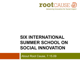 SIX INTERNATIONAL  SUMMER SCHOOL ON  SOCIAL INNOVATION About Root Cause, 7.15.09 
