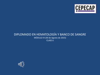 DIPLOMADO EN HEMATOLOGÍA Y BANCO DE SANGRE
MÓDULO III (30 de Agosto de 2015)
CLASE 6
 