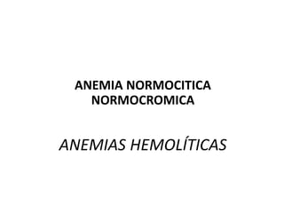ANEMIAS HEMOLÍTICAS
ANEMIA NORMOCITICA
NORMOCROMICA
 