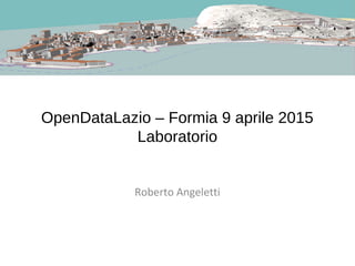 OpenDataLazio – Formia 9 aprile 2015
Laboratorio
Roberto Angeletti
 