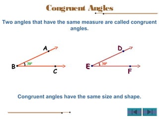 Two angles that have the same measure are called congruent
angles.
Congruent angles have the same size and shape.
A
B
C
300
D
E
F
300
D
E
F
300
Congruent Angles
 