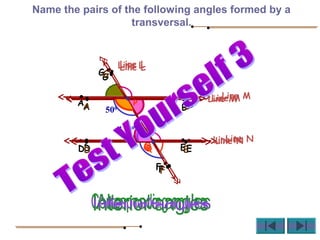 Name the pairs of the following angles formed by a
transversal.
Line M
BA
Line N
D E
P
Q
G
F
Line L
Line M
BA
Line N
D E
P
Q
G
F
Line L
Line M
BA
Line N
D E
P
Q
G
F
Line L
500
1300
 