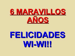6 MARAVILLOS AÑOS FELICIDADESWI-WI!! 