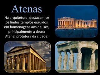 Atenas
Na arquitetura, destacam-se
 os lindos templos erguidos
em homenagens aos deuses,
   principalmente a deusa
 Atena, protetora da cidade.
 
