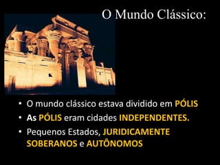 O Mundo Clássico:




• O mundo clássico estava dividido em PÓLIS
• As PÓLIS eram cidades INDEPENDENTES.
• Pequenos Estados, JURIDICAMENTE
  SOBERANOS e AUTÔNOMOS
 