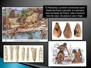 O Paleolítico, também conhecido como
Idade da Pedra Lascada, é a primeira
fase da Idade da Pedra, nela o homem
vive da caça, da pesca e usa o fogo.
 