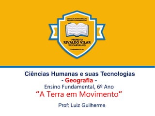 Ciências Humanas e suas Tecnologias
- Geografia -
Ensino Fundamental, 6º Ano
“A Terra em Movimento”
Prof: Luiz Guilherme
 