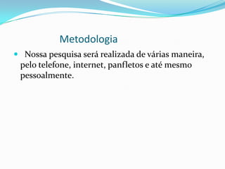 Metodologia
 Nossa pesquisa será realizada de várias maneira,
 pelo telefone, internet, panfletos e até mesmo
 pessoalmente.
 