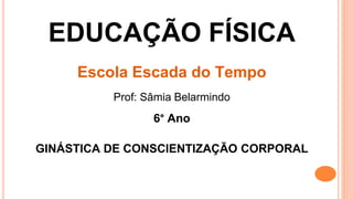 EDUCAÇÃO FÍSICA
Escola Escada do Tempo
Prof: Sâmia Belarmindo
6° Ano
GINÁSTICA DE CONSCIENTIZAÇÃO CORPORAL
 