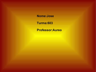 Nome:Jose Turma:603 Professor:Aureo  