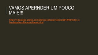 VAMOS APERNDER UM POUCO
MAIS!!!
http://redeglobo.globo.com/globoecologia/noticia/2012/03/mitos-e-
lendas-da-cultura-indigena.html
 