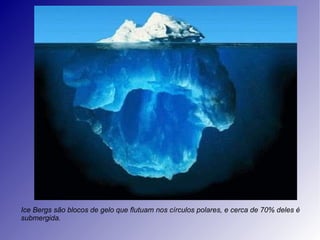 Ice Bergs são blocos de gelo que flutuam nos círculos polares, e cerca de 70% deles é submergida. 