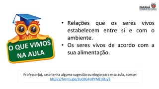 • Relações que os seres vivos
estabelecem entre si e com o
ambiente.
• Os seres vivos de acordo com a
sua alimentação.
Professor(a), caso tenha alguma sugestão ou elogio para esta aula, acesse:
https://forms.gle/ZuC8G4UPYMEdztJy5
 