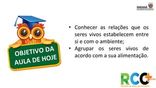 • Conhecer as relações que os
seres vivos estabelecem entre
si e com o ambiente;
• Agrupar os seres vivos de
acordo com a sua alimentação.
 